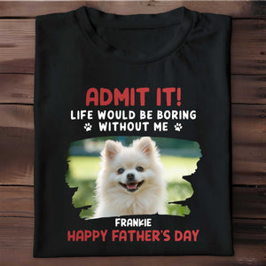 Admit It! Life Would Be Boring Without Me, Paw Prints and Dog - Personalized Custom Unisex T-shirt, Hoodie - DAD136_BBAS
