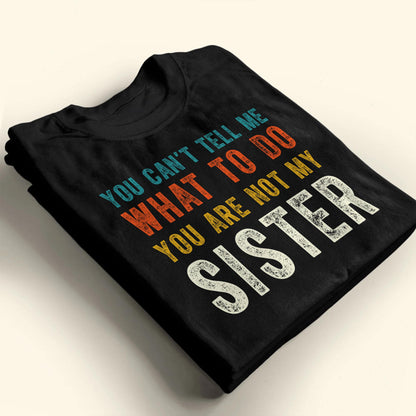 You Can't Tell Me What To Do You Are Not My Sister