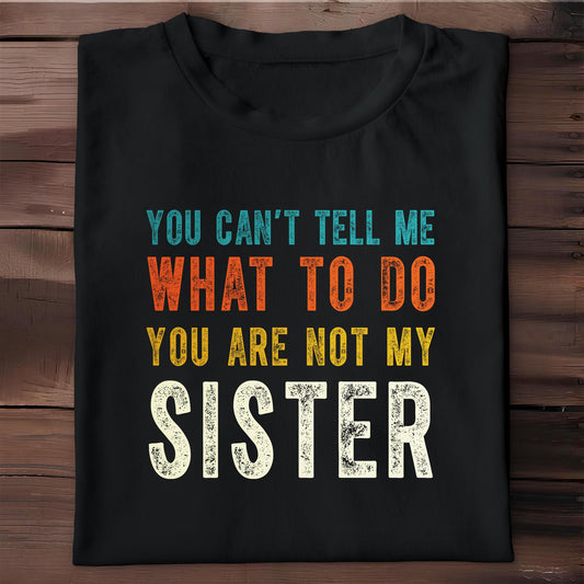 You Can't Tell Me What To Do You Are Not My Sister