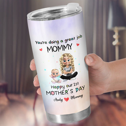 You're Doing A Great Job MOMMY Happy Our 1st Mother's Day, Mother And Baby - Personalized Custom Stainless Steel Tumbler 20oz 30oz - GRK008_TB