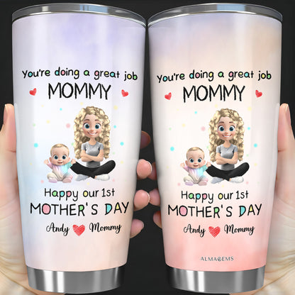 You're Doing A Great Job MOMMY Happy Our 1st Mother's Day, Mother And Baby - Personalized Custom Stainless Steel Tumbler 20oz 30oz - GRK008_TB
