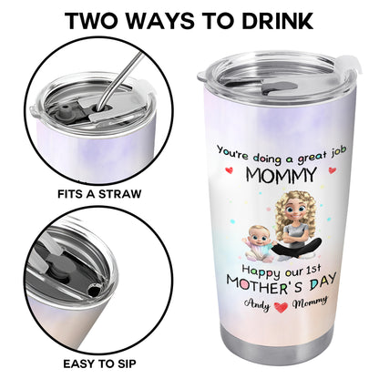 You're Doing A Great Job MOMMY Happy Our 1st Mother's Day, Mother And Baby - Personalized Custom Stainless Steel Tumbler 20oz 30oz - GRK008_TB