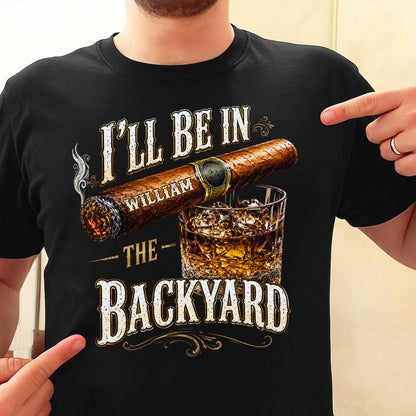 I'll Be In The Backyard With Cigar And Whiskey Glass - Personalized Custom Unisex T-shirt, Hoodie - HIM024_BBAS