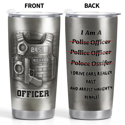 I Am A Police Officer Drive Fast And Arrest Naughty People Vest Handcuffs - Personalized Custom Stainless Steel Tumbler 20oz 30oz - OFC072_TB